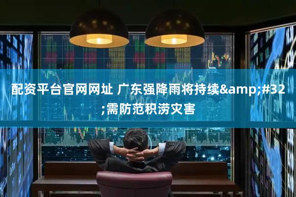 配资平台官网网址 广东强降雨将持续 需防范积涝灾害