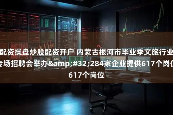 配资操盘炒股配资开户 内蒙古根河市毕业季文旅行业专场招聘会举办 284家企业提供617个岗位
