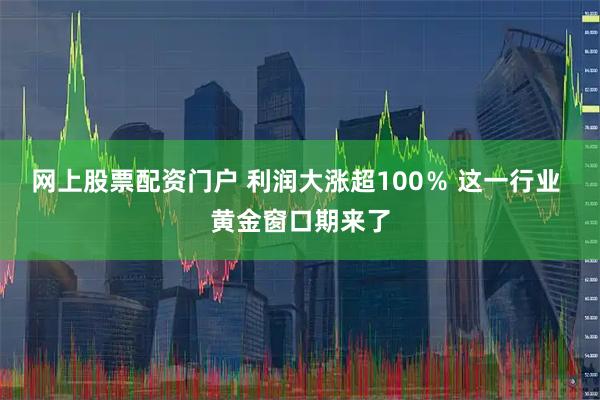 网上股票配资门户 利润大涨超100％ 这一行业 黄金窗口期来了