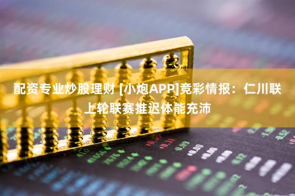 配资专业炒股理财 [小炮APP]竞彩情报：仁川联上轮联赛推迟体能充沛