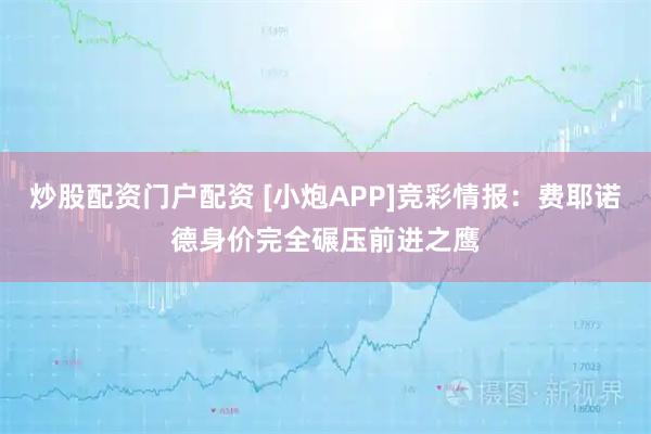 炒股配资门户配资 [小炮APP]竞彩情报：费耶诺德身价完全碾压前进之鹰