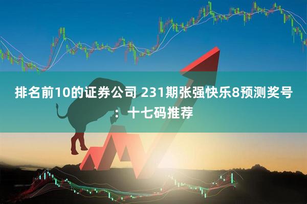 排名前10的证券公司 231期张强快乐8预测奖号：十七码推荐