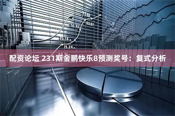 配资论坛 231期金鹏快乐8预测奖号：复式分析