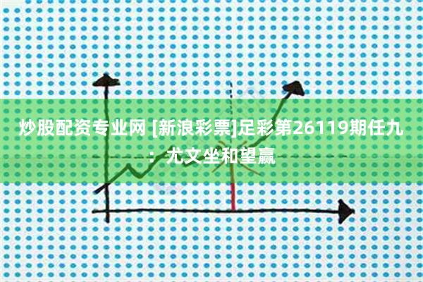 炒股配资专业网 [新浪彩票]足彩第26119期任九：尤文坐和望赢