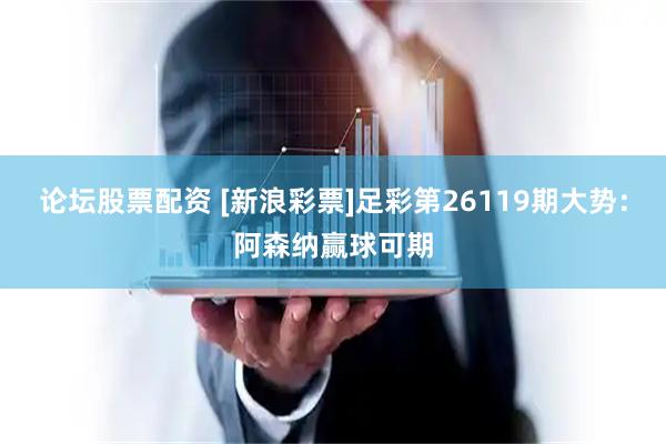 论坛股票配资 [新浪彩票]足彩第26119期大势：阿森纳赢球可期