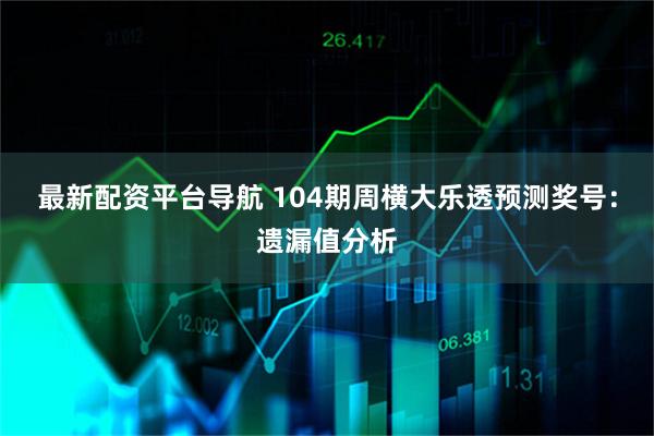 最新配资平台导航 104期周横大乐透预测奖号：遗漏值分析