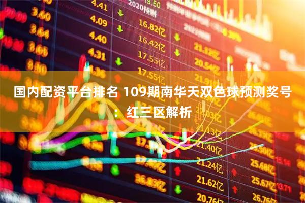 国内配资平台排名 109期南华天双色球预测奖号：红三区解析