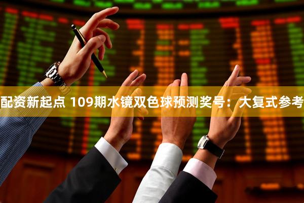 配资新起点 109期水镜双色球预测奖号：大复式参考