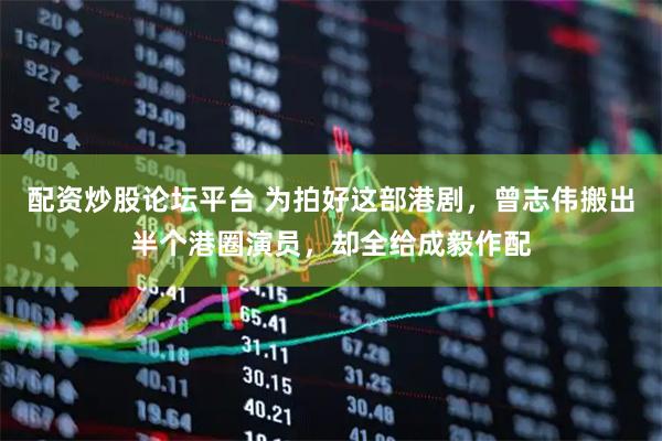 配资炒股论坛平台 为拍好这部港剧，曾志伟搬出半个港圈演员，却全给成毅作配