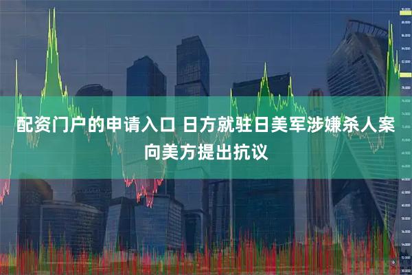 配资门户的申请入口 日方就驻日美军涉嫌杀人案向美方提出抗议