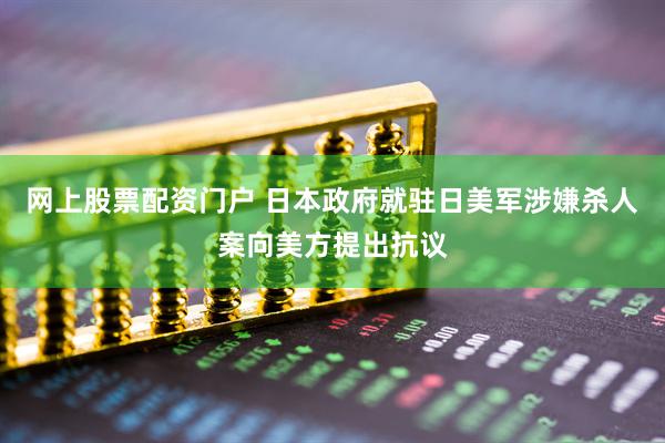 网上股票配资门户 日本政府就驻日美军涉嫌杀人案向美方提出抗议